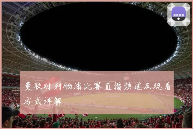 曼联对利物浦比赛直播频道及观看方式详解