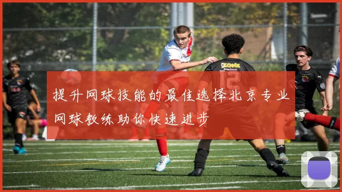 提升网球技能的最佳选择北京专业网球教练助你快速进步