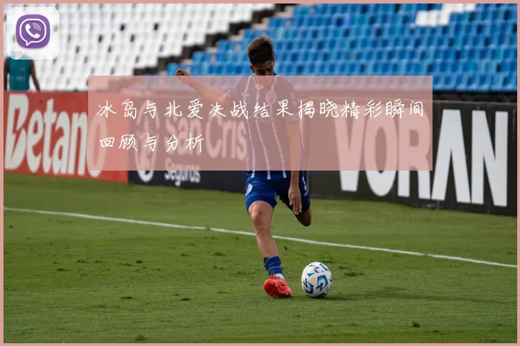 冰岛与北爱决战结果揭晓精彩瞬间回顾与分析