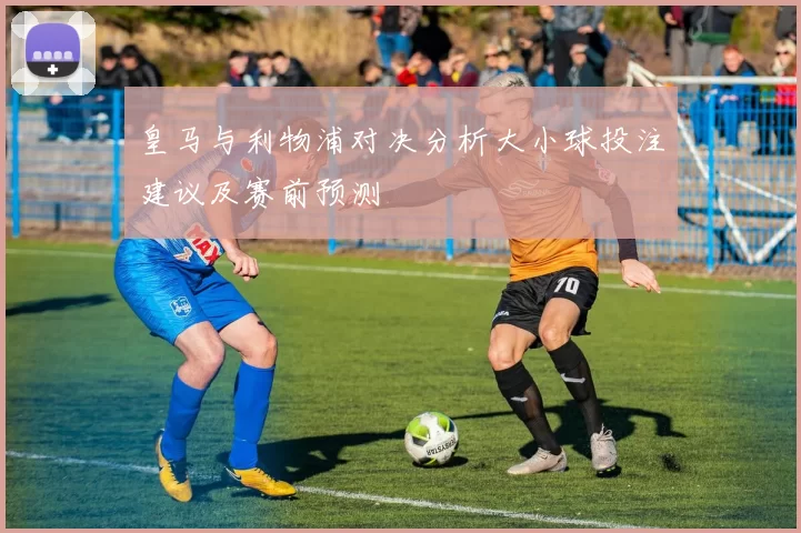 皇马与利物浦对决分析大小球投注建议及赛前预测