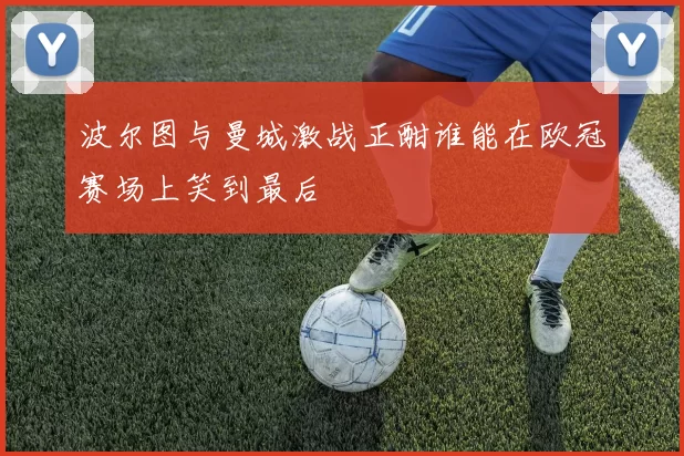 波尔图与曼城激战正酣谁能在欧冠赛场上笑到最后