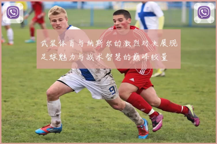 武装体育与纳斯尔的激烈对决展现足球魅力与战术智慧的巅峰较量