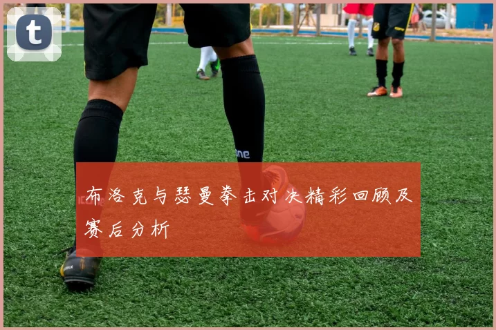 布洛克与瑟曼拳击对决精彩回顾及赛后分析