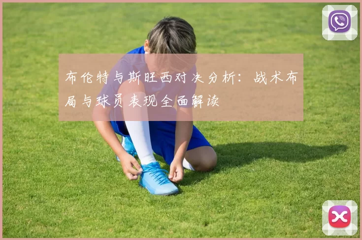 布伦特与斯旺西对决分析：战术布局与球员表现全面解读