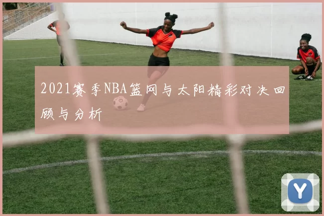 2021赛季NBA篮网与太阳精彩对决回顾与分析