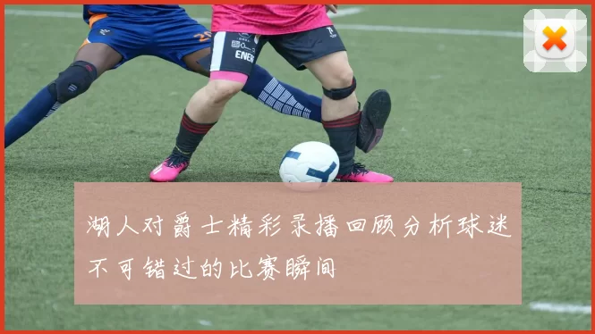 湖人对爵士精彩录播回顾分析球迷不可错过的比赛瞬间