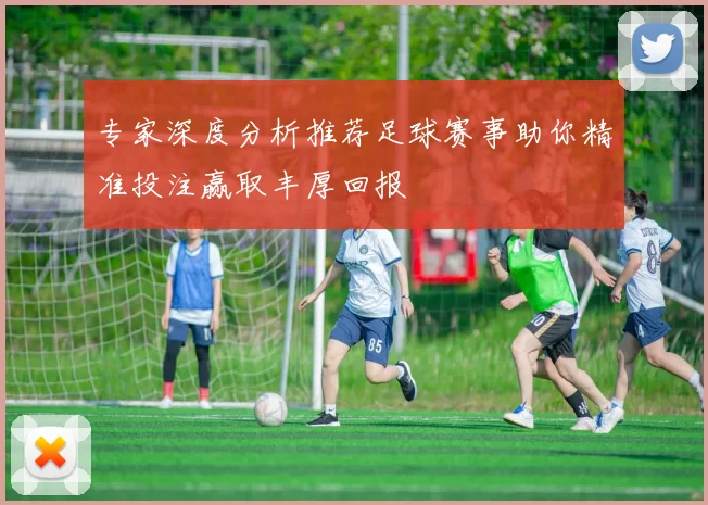 专家深度分析推荐足球赛事助你精准投注赢取丰厚回报