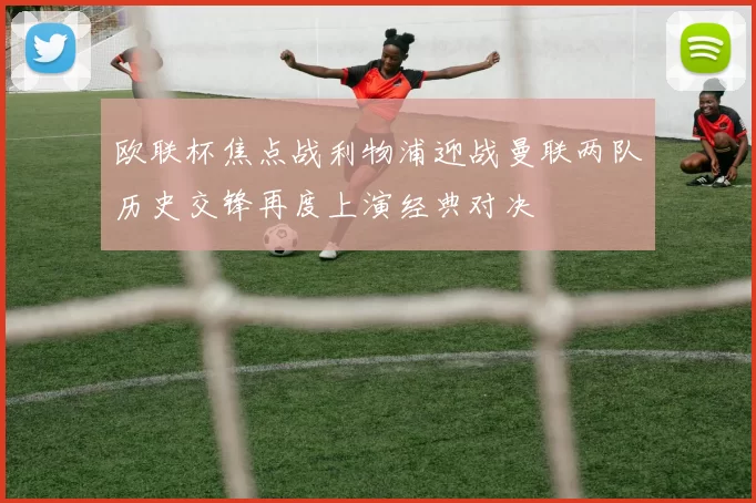 欧联杯焦点战利物浦迎战曼联两队历史交锋再度上演经典对决