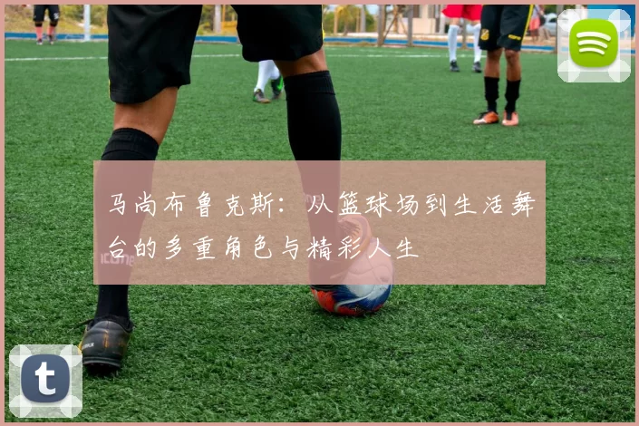 马尚布鲁克斯：从篮球场到生活舞台的多重角色与精彩人生