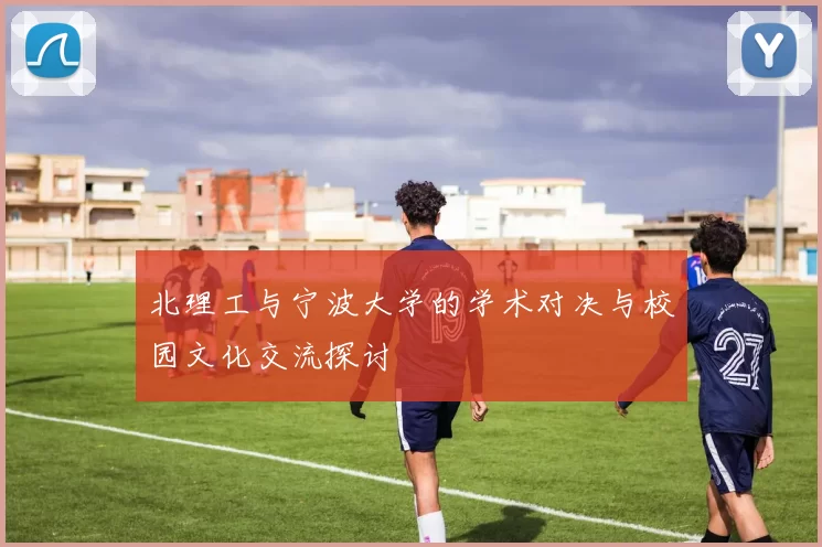 北理工与宁波大学的学术对决与校园文化交流探讨