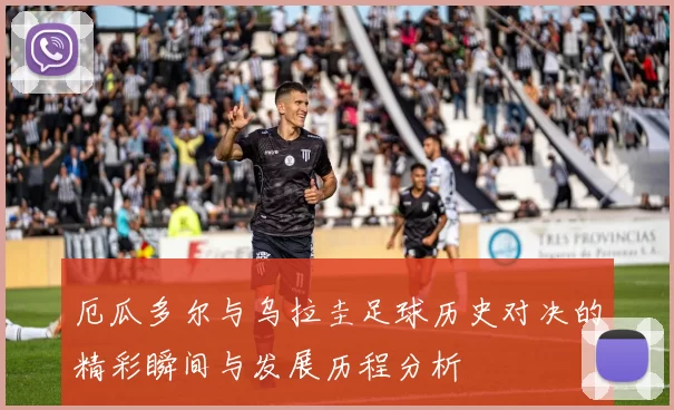 厄瓜多尔与乌拉圭足球历史对决的精彩瞬间与发展历程分析