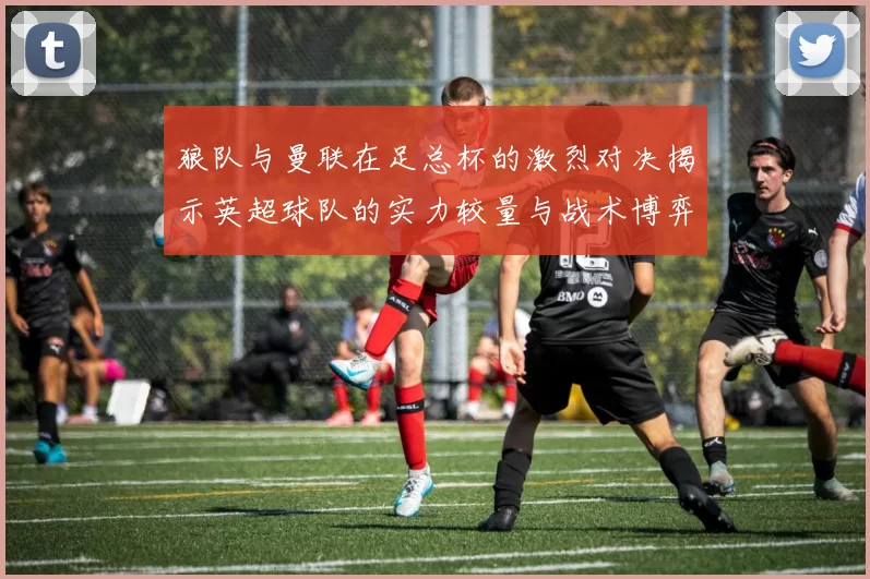 狼队与曼联在足总杯的激烈对决揭示英超球队的实力较量与战术博弈