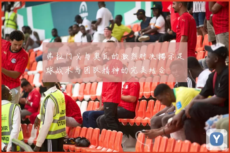 弗拉门戈与奥瓦的激烈对决揭示足球战术与团队精神的完美结合